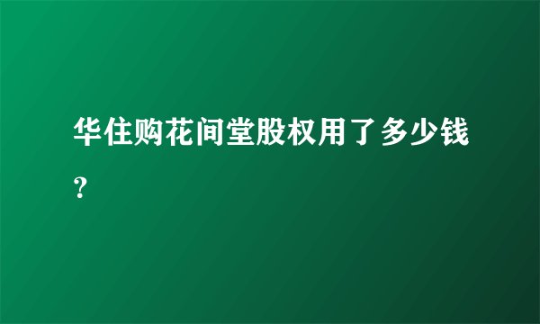 华住购花间堂股权用了多少钱？