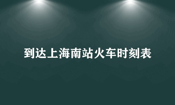 到达上海南站火车时刻表
