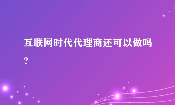 互联网时代代理商还可以做吗?