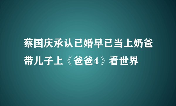 蔡国庆承认已婚早已当上奶爸带儿子上《爸爸4》看世界