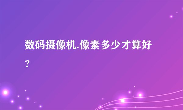 数码摄像机.像素多少才算好？