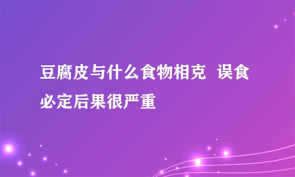 豆腐皮与什么食物相克  误食必定后果很严重