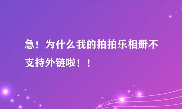 急！为什么我的拍拍乐相册不支持外链啦！！