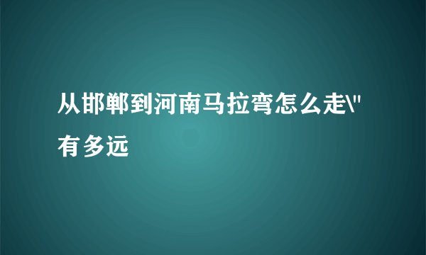 从邯郸到河南马拉弯怎么走\