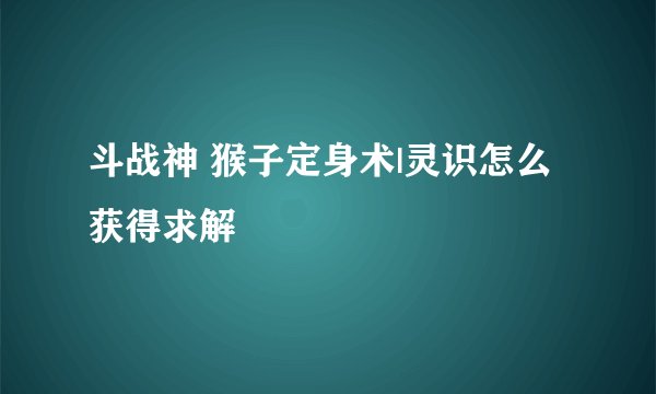 斗战神 猴子定身术|灵识怎么获得求解