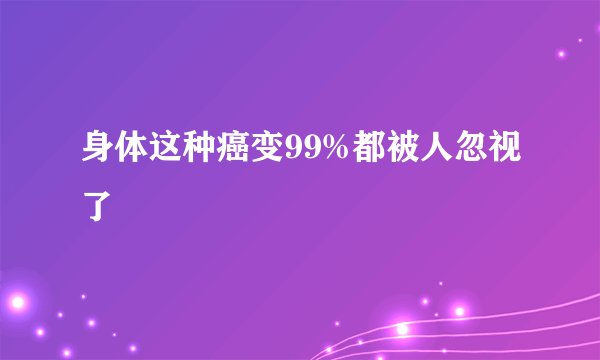 身体这种癌变99%都被人忽视了