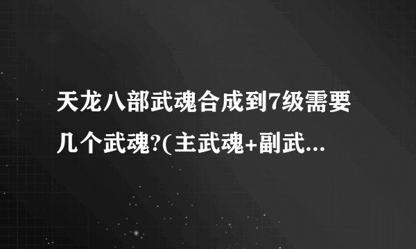 天龙八部武魂合成到7级需要几个武魂?(主武魂+副武魂一共需要多少)？