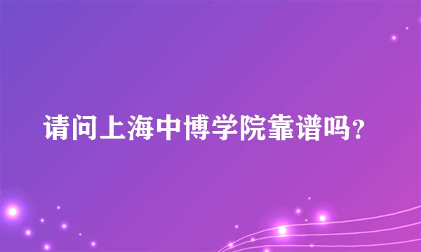 请问上海中博学院靠谱吗？