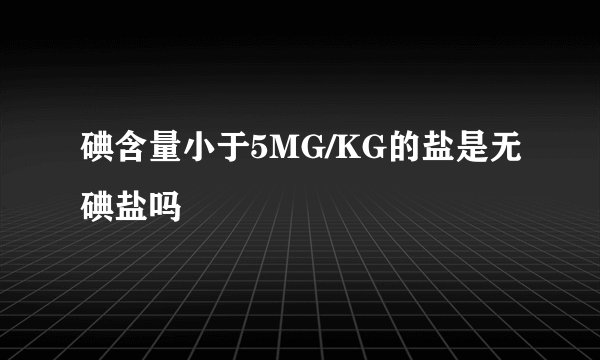 碘含量小于5MG/KG的盐是无碘盐吗