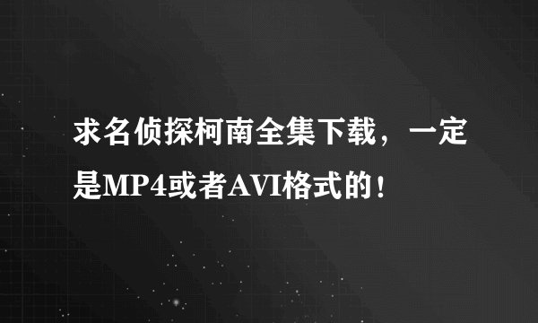 求名侦探柯南全集下载,一定是MP4或者AVI格式的!