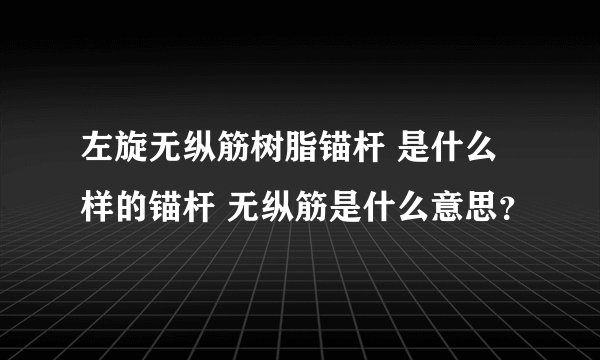 左旋无纵筋树脂锚杆 是什么样的锚杆 无纵筋是什么意思？