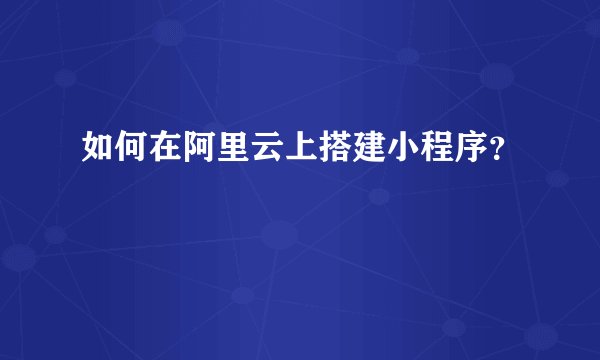 如何在阿里云上搭建小程序？