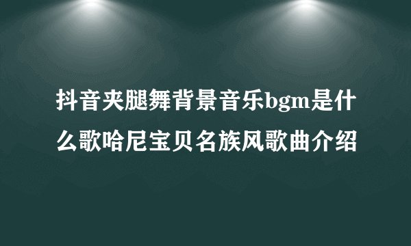 抖音夹腿舞背景音乐bgm是什么歌哈尼宝贝名族风歌曲介绍