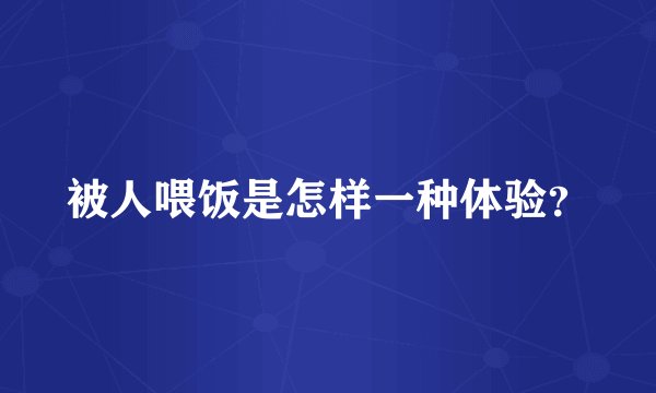 被人喂饭是怎样一种体验？