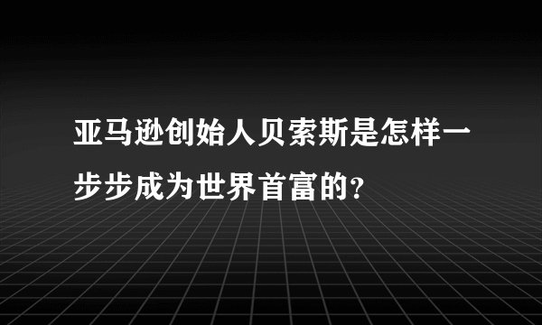 亚马逊创始人贝索斯是怎样一步步成为世界首富的？