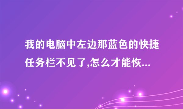 我的电脑中左边那蓝色的快捷任务栏不见了,怎么才能恢复啊??? 你这个是怎么处理的啊