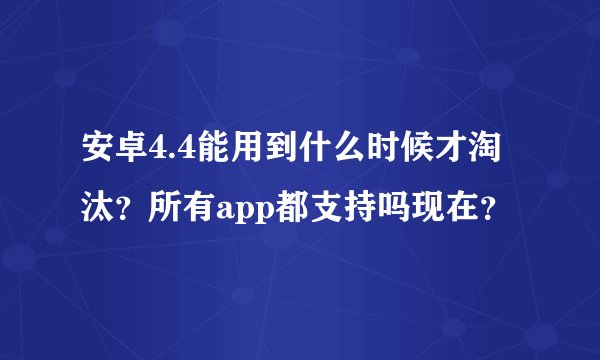 安卓4.4能用到什么时候才淘汰？所有app都支持吗现在？