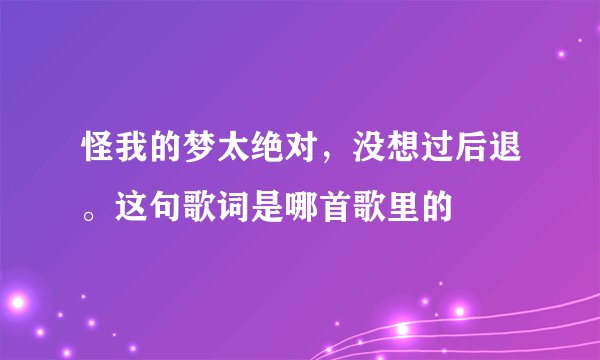 怪我的梦太绝对,没想过后退。这句歌词是哪首歌里的