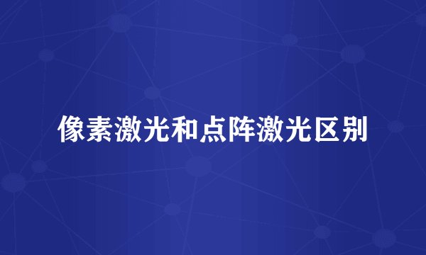 像素激光和点阵激光区别