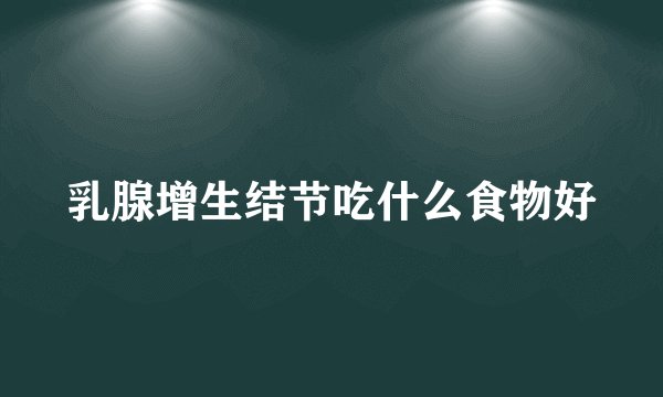 乳腺增生结节吃什么食物好