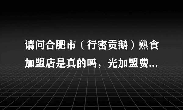 请问合肥市（行密贡鹅）熟食加盟店是真的吗，光加盟费就32800，只提供配料，不提供配方。是不是骗加