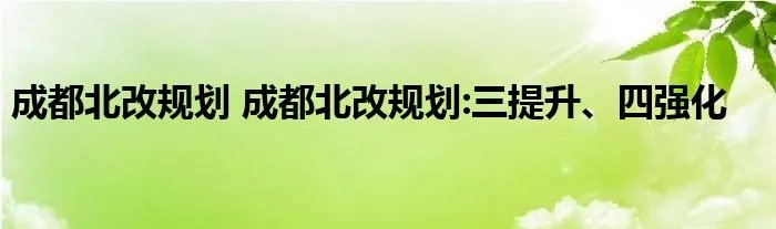 成都北改规划 成都北改规划:三提升、四强化