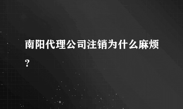 南阳代理公司注销为什么麻烦？
