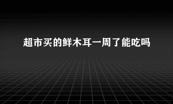 超市买的鲜木耳一周了能吃吗