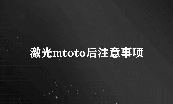 激光mtoto后注意事项