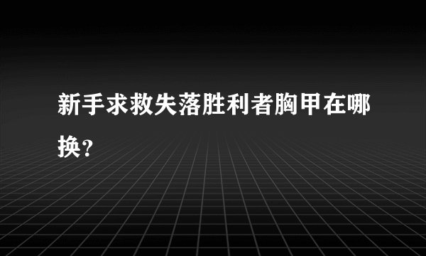 新手求救失落胜利者胸甲在哪换？