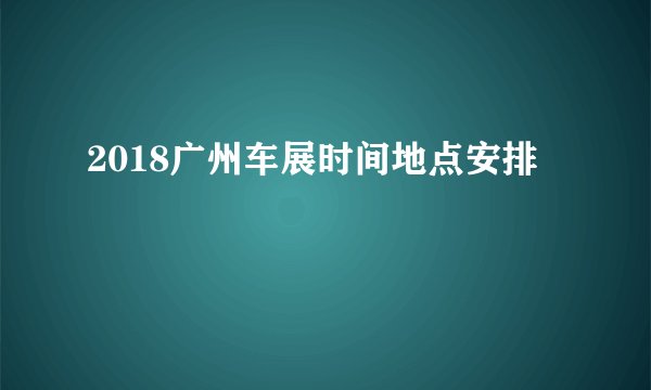 2018广州车展时间地点安排