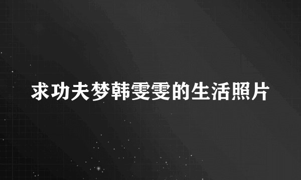 求功夫梦韩雯雯的生活照片