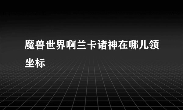 魔兽世界啊兰卡诸神在哪儿领坐标