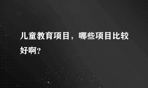 儿童教育项目，哪些项目比较好啊？
