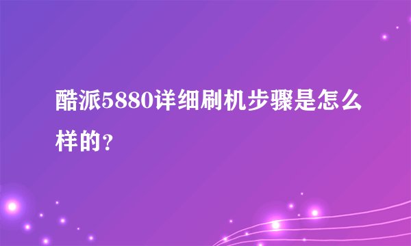 酷派5880详细刷机步骤是怎么样的？