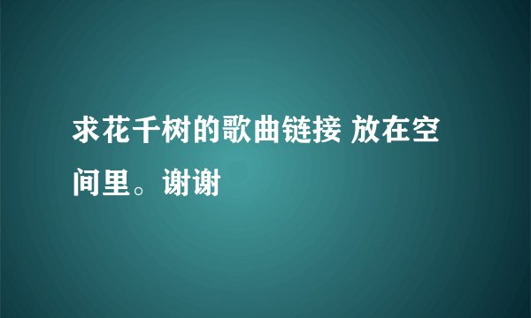 求花千树的歌曲链接 放在空间里。谢谢