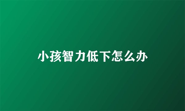 小孩智力低下怎么办
