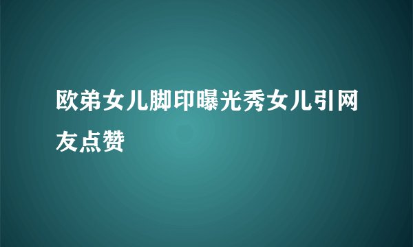 欧弟女儿脚印曝光秀女儿引网友点赞