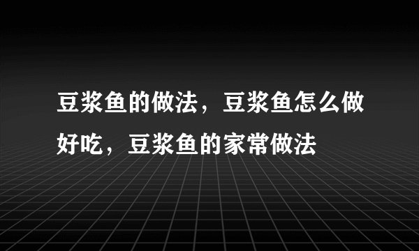 豆浆鱼的做法，豆浆鱼怎么做好吃，豆浆鱼的家常做法