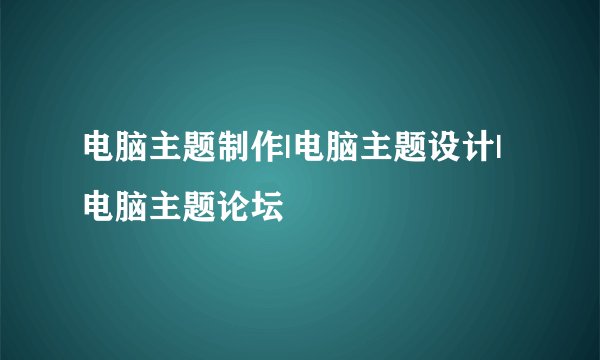 电脑主题制作|电脑主题设计|电脑主题论坛