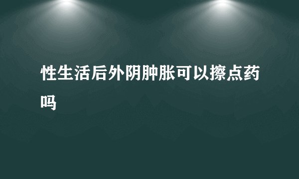 性生活后外阴肿胀可以擦点药吗