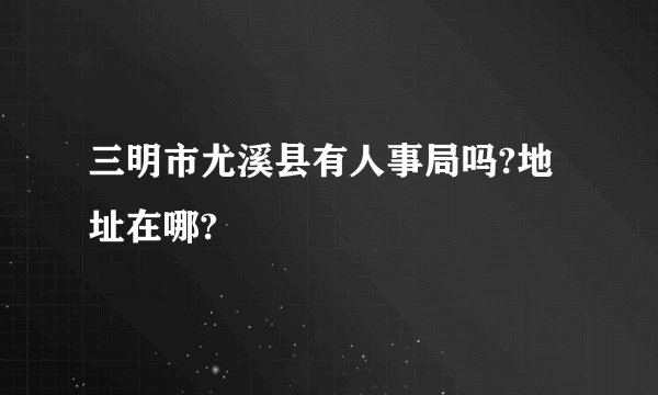 三明市尤溪县有人事局吗?地址在哪?