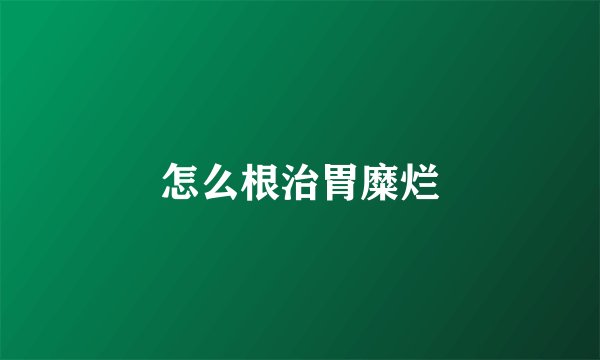 怎么根治胃糜烂