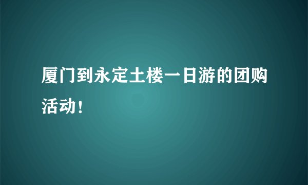 厦门到永定土楼一日游的团购活动！