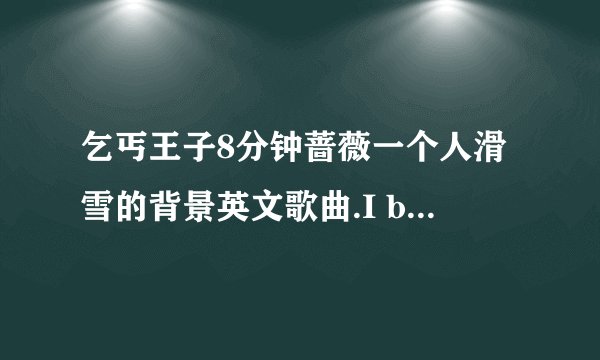 乞丐王子8分钟蔷薇一个人滑雪的背景英文歌曲.I believe？