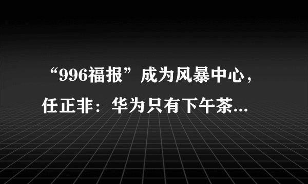“996福报”成为风暴中心，任正非：华为只有下午茶和樱花树