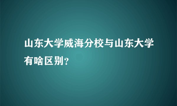 山东大学威海分校与山东大学有啥区别？