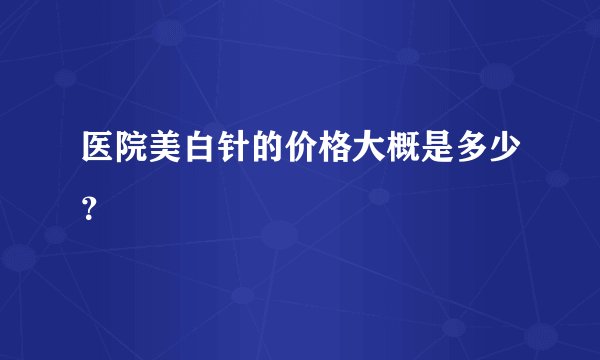 医院美白针的价格大概是多少？