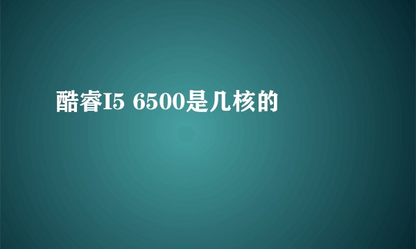 酷睿I5 6500是几核的