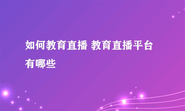 如何教育直播 教育直播平台有哪些